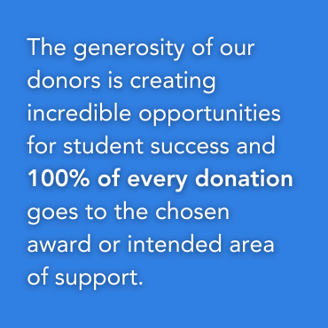 Text-based graphic says the generosity of our donors is creating incredible opportunities for student success and 100 percent of every donation goes to the chosen award or intended area of support